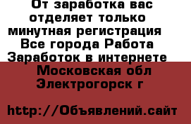 От заработка вас отделяет только 5 минутная регистрация  - Все города Работа » Заработок в интернете   . Московская обл.,Электрогорск г.